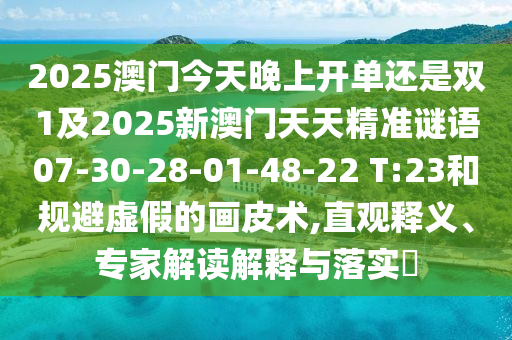2025澳門(mén)今天晚上開(kāi)單還是雙1及2025新澳門(mén)天天精準(zhǔn)謎語(yǔ)07-30-28-01-48-22 T:23和規(guī)避虛假的畫(huà)皮術(shù),直觀釋義、專家解讀解釋與落實(shí)?