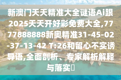 新澳門天天精準大全謎語Ai跟2025天天開好彩免費大全,7777888888新奧精準31-45-02-37-13-42 T:26和留心不實誘導語,全面剖析、專家解析解釋與落實?