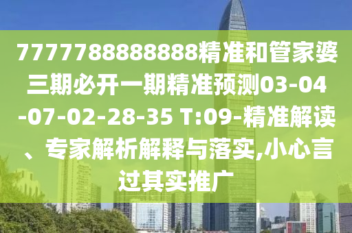 7777788888888精準(zhǔn)和管家婆三期必開一期精準(zhǔn)預(yù)測03-04-07-02-28-35 T:09-精準(zhǔn)解讀、專家解析解釋與落實,小心言過其實推廣