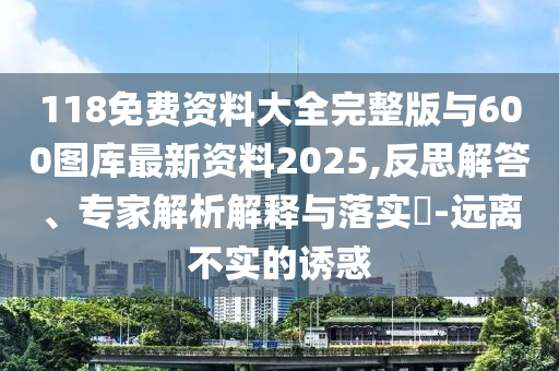 118免費(fèi)資料大全完整版與600圖庫最新資料2025,反思解答、專家解析解釋與落實(shí)?-遠(yuǎn)離不實(shí)的誘惑