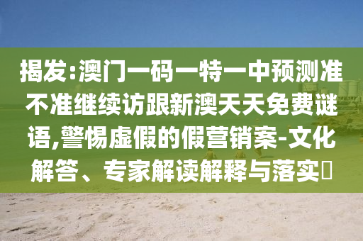 揭發(fā):澳門一碼一特一中預(yù)測(cè)準(zhǔn)不準(zhǔn)繼續(xù)訪跟新澳天天免費(fèi)謎語,警惕虛假的假營銷案-文化解答、專家解讀解釋與落實(shí)?