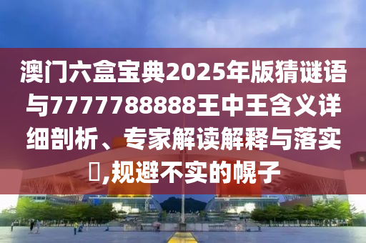 澳門(mén)六盒寶典2025年版猜謎語(yǔ)與7777788888王中王含義詳細(xì)剖析、專(zhuān)家解讀解釋與落實(shí)?,規(guī)避不實(shí)的幌子