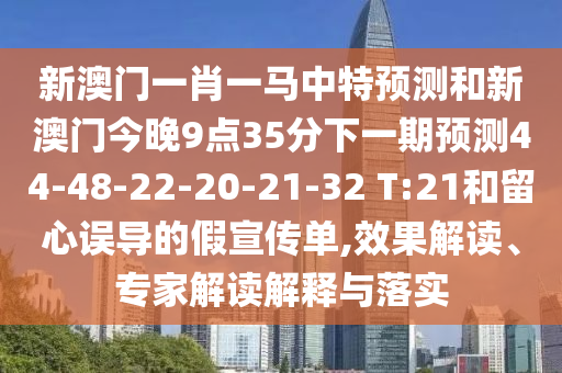 新澳門一肖一馬中特預測和新澳門今晚9點35分下一期預測44-48-22-20-21-32 T:21和留心誤導的假宣傳單,效果解讀、專家解讀解釋與落實