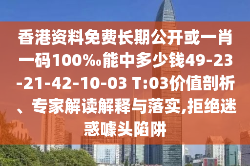 香港資料免費長期公開或一肖一碼100‰能中多少錢49-23-21-42-10-03 T:03價值剖析、專家解讀解釋與落實,拒絕迷惑噱頭陷阱