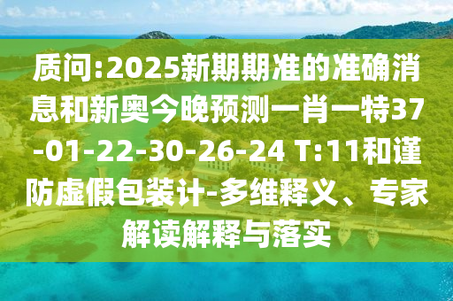 質(zhì)問:2025新期期準(zhǔn)的準(zhǔn)確消息和新奧今晚預(yù)測一肖一特37-01-22-30-26-24 T:11和謹(jǐn)防虛假包裝計-多維釋義、專家解讀解釋與落實