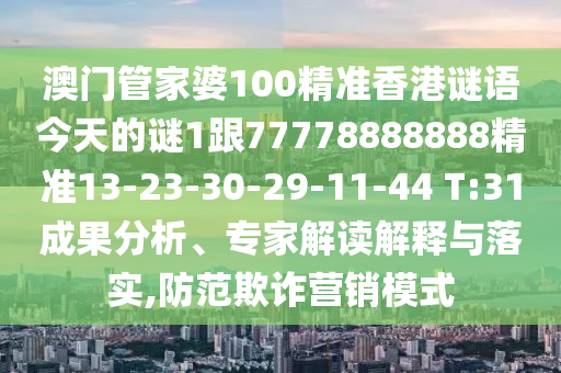 澳門管家婆100精準香港謎語今天的謎1跟77778888888精準13-23-30-29-11-44 T:31成果分析、專家解讀解釋與落實,防范欺詐營銷模式