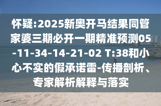 懷疑:2025新奧開馬結(jié)果同管家婆三期必開一期精準(zhǔn)預(yù)測(cè)05-11-34-14-21-02 T:38和小心不實(shí)的假承諾雷-傳播剖析、專家解析解釋與落實(shí)