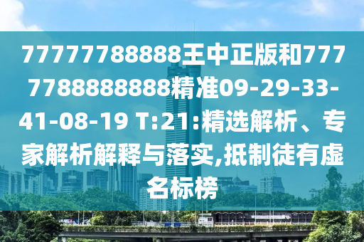 77777788888王中正版和7777788888888精準(zhǔn)09-29-33-41-08-19 T:21:精選解析、專家解析解釋與落實,抵制徒有虛名標(biāo)榜
