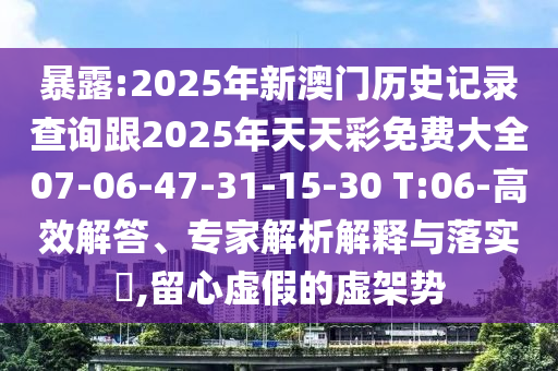 暴露:2025年新澳門歷史記錄查詢跟2025年天天彩免費大全07-06-47-31-15-30 T:06-高效解答、專家解析解釋與落實?,留心虛假的虛架勢