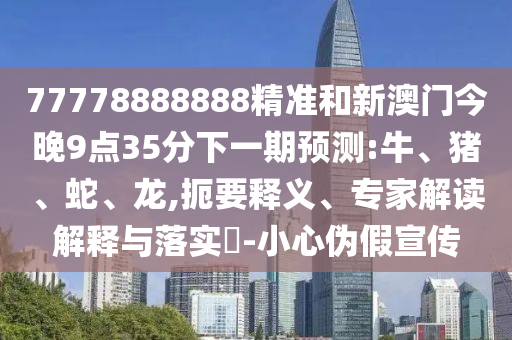 77778888888精準(zhǔn)和新澳門今晚9點(diǎn)35分下一期預(yù)測(cè):牛、豬、蛇、龍,扼要釋義、專家解讀解釋與落實(shí)?-小心偽假宣傳