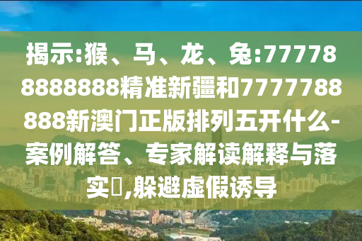 揭示:猴、馬、龍、兔:777788888888精準(zhǔn)新疆和7777788888新澳門正版排列五開什么-案例解答、專家解讀解釋與落實(shí)?,躲避虛假誘導(dǎo)