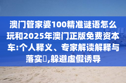 澳門管家婆100精準(zhǔn)謎語(yǔ)怎么玩和2025年澳門正版免費(fèi)資本車:個(gè)人釋義、專家解讀解釋與落實(shí)?,躲避虛假誘導(dǎo)