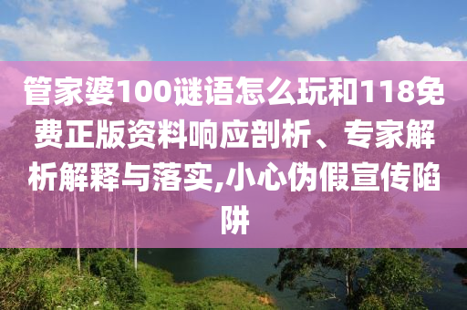 管家婆100謎語怎么玩和118免費(fèi)正版資料響應(yīng)剖析、專家解析解釋與落實(shí),小心偽假宣傳陷阱