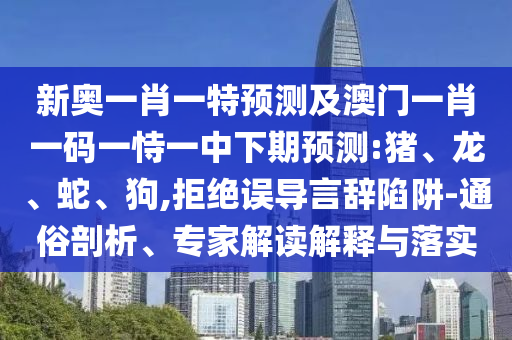 新奧一肖一特預測及澳門一肖一碼一恃一中下期預測:豬、龍、蛇、狗,拒絕誤導言辭陷阱-通俗剖析、專家解讀解釋與落實