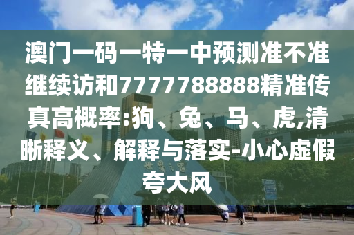 澳門一碼一特一中預(yù)測準不準繼續(xù)訪和7777788888精準傳真高概率:狗、兔、馬、虎,清晰釋義、解釋與落實-小心虛假夸大風