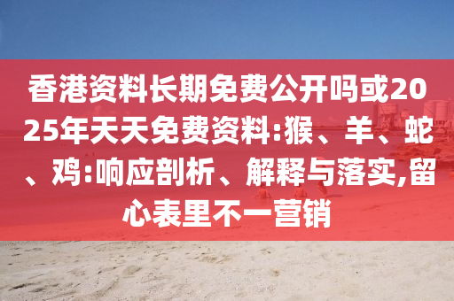 香港資料長期免費(fèi)公開嗎或2025年天天免費(fèi)資料:猴、羊、蛇、雞:響應(yīng)剖析、解釋與落實(shí),留心表里不一營銷