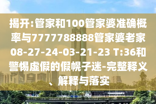 揭開:管家和100管家婆準(zhǔn)確概率與7777788888管家婆老家08-27-24-03-21-23 T:36和警惕虛假的假幌子迷-完整釋義、解釋與落實