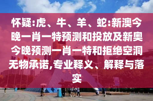 懷疑:虎、牛、羊、蛇:新澳今晚一肖一特預(yù)測和投放及新奧今晚預(yù)測一肖一特和拒絕空洞無物承諾,專業(yè)釋義、解釋與落實