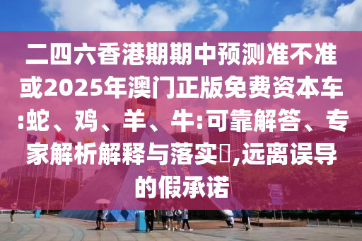 二四六香港期期中預(yù)測準不準或2025年澳門正版免費資本車:蛇、雞、羊、牛:可靠解答、專家解析解釋與落實?,遠離誤導(dǎo)的假承諾