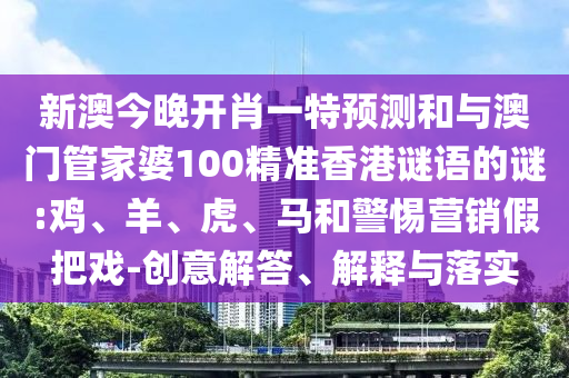 新澳今晚開肖一特預(yù)測和與澳門管家婆100精準(zhǔn)香港謎語的謎:雞、羊、虎、馬和警惕營銷假把戲-創(chuàng)意解答、解釋與落實(shí)