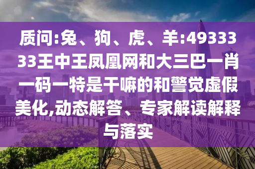 質問:兔、狗、虎、羊:4933333王中王鳳凰網和大三巴一肖一碼一特是干嘛的和警覺虛假美化,動態(tài)解答、專家解讀解釋與落實