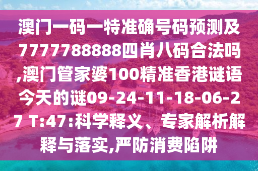澳門一碼一特準(zhǔn)確號碼預(yù)測及7777788888四肖八碼合法嗎,澳門管家婆100精準(zhǔn)香港謎語今天的謎09-24-11-18-06-27 T:47:科學(xué)釋義、專家解析解釋與落實(shí),嚴(yán)防消費(fèi)陷阱