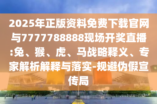 2025年正版資料免費下載官網(wǎng)與7777788888現(xiàn)場開獎直播:兔、猴、虎、馬戰(zhàn)略釋義、專家解析解釋與落實-規(guī)避偽假宣傳局