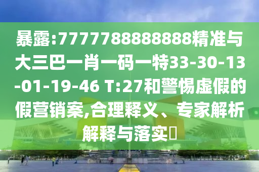 暴露:7777788888888精準與大三巴一肖一碼一特33-30-13-01-19-46 T:27和警惕虛假的假營銷案,合理釋義、專家解析解釋與落實?