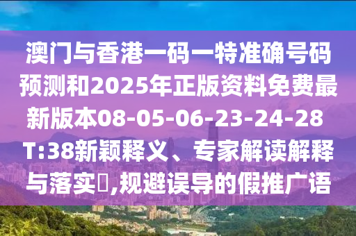澳門(mén)與香港一碼一特準(zhǔn)確號(hào)碼預(yù)測(cè)和2025年正版資料免費(fèi)最新版本08-05-06-23-24-28 T:38新穎釋義、專(zhuān)家解讀解釋與落實(shí)?,規(guī)避誤導(dǎo)的假推廣語(yǔ)