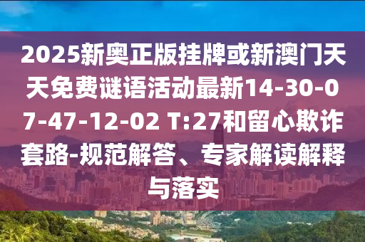 2025新奧正版掛牌或新澳門天天免費(fèi)謎語活動最新14-30-07-47-12-02 T:27和留心欺詐套路-規(guī)范解答、專家解讀解釋與落實(shí)