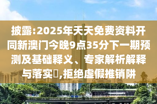 披露:2025年天天免費資料開同新澳門今晚9點35分下一期預(yù)測及基礎(chǔ)釋義、專家解析解釋與落實?,拒絕虛假推銷阱