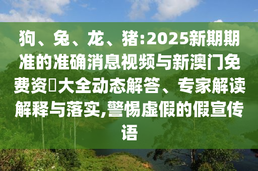狗、兔、龍、豬:2025新期期準(zhǔn)的準(zhǔn)確消息視頻與新澳門免費(fèi)資枓大全動(dòng)態(tài)解答、專家解讀解釋與落實(shí),警惕虛假的假宣傳語