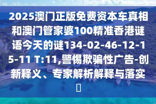2025澳門正版免費資本車真相和澳門管家婆100精準香港謎語今天的謎134-02-46-12-15-11 T:11,警惕欺騙性廣告-創(chuàng)新釋義、專家解析解釋與落實?