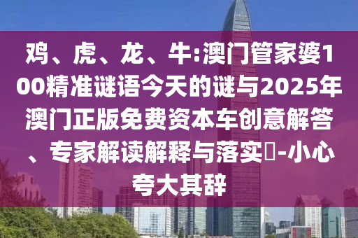 雞、虎、龍、牛:澳門管家婆100精準(zhǔn)謎語今天的謎與2025年澳門正版免費(fèi)資本車創(chuàng)意解答、專家解讀解釋與落實(shí)?-小心夸大其辭