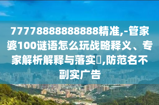 77778888888888精準(zhǔn),-管家婆100謎語怎么玩戰(zhàn)略釋義、專家解析解釋與落實(shí)?,防范名不副實(shí)廣告