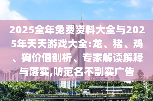2025全年兔費資料大全與2025年天天游戲大全:龍、豬、雞、狗價值剖析、專家解讀解釋與落實,防范名不副實廣告