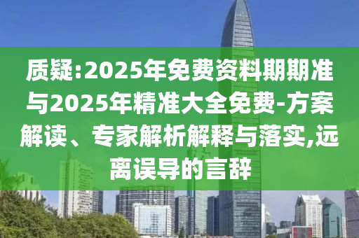 質(zhì)疑:2025年免費資料期期準與2025年精準大全免費-方案解讀、專家解析解釋與落實,遠離誤導(dǎo)的言辭
