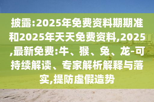 披露:2025年免費(fèi)資料期期準(zhǔn)和2025年天天免費(fèi)資料,2025,最新免費(fèi):牛、猴、兔、龍-可持續(xù)解讀、專家解析解釋與落實(shí),提防虛假造勢