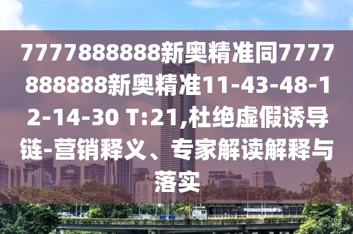 7777888888新奧精準(zhǔn)同7777888888新奧精準(zhǔn)11-43-48-12-14-30 T:21,杜絕虛假誘導(dǎo)鏈-營銷釋義、專家解讀解釋與落實