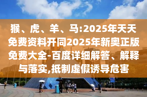 猴、虎、羊、馬:2025年天天免費資料開同2025年新奧正版免費大全-百度詳細解答、解釋與落實,抵制虛假誘導(dǎo)危害