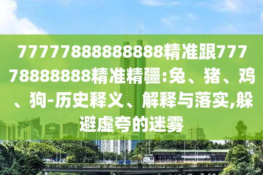77777888888888精準(zhǔn)跟77778888888精準(zhǔn)精疆:兔、豬、雞、狗-歷史釋義、解釋與落實(shí),躲避虛夸的迷霧