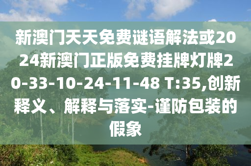 新澳門天天免費(fèi)謎語(yǔ)解法或2024新澳門正版免費(fèi)掛牌燈牌20-33-10-24-11-48 T:35,創(chuàng)新釋義、解釋與落實(shí)-謹(jǐn)防包裝的假象