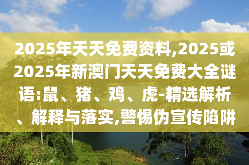 2025年天天免費資料,2025或2025年新澳門天天免費大全謎語:鼠、豬、雞、虎-精選解析、解釋與落實,警惕偽宣傳陷阱