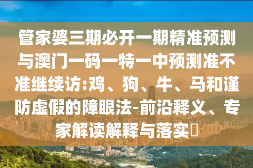 管家婆三期必開一期精準(zhǔn)預(yù)測(cè)與澳門一碼一特一中預(yù)測(cè)準(zhǔn)不準(zhǔn)繼續(xù)訪:雞、狗、牛、馬和謹(jǐn)防虛假的障眼法-前沿釋義、專家解讀解釋與落實(shí)?