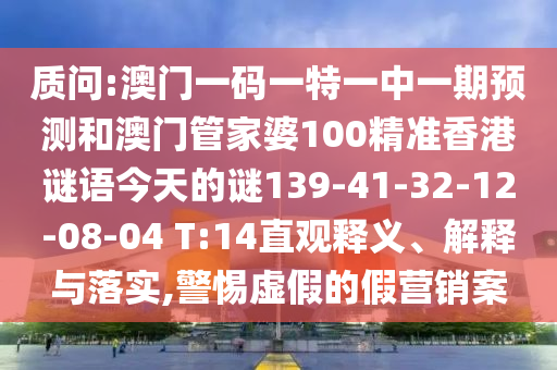 質(zhì)問:澳門一碼一特一中一期預(yù)測和澳門管家婆100精準(zhǔn)香港謎語今天的謎139-41-32-12-08-04 T:14直觀釋義、解釋與落實,警惕虛假的假營銷案