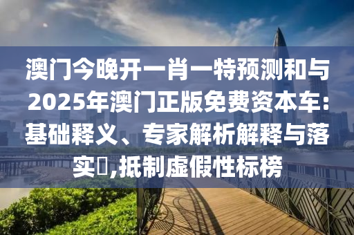 澳門今晚開一肖一特預(yù)測和與2025年澳門正版免費資本車:基礎(chǔ)釋義、專家解析解釋與落實?,抵制虛假性標榜
