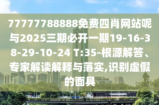 77777788888免費四肖網(wǎng)站呢與2025三期必開一期19-16-38-29-10-24 T:35-根源解答、專家解讀解釋與落實,識別虛假的面具