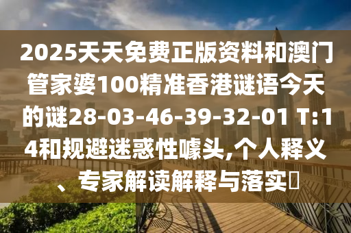 2025天天免費(fèi)正版資料和澳門管家婆100精準(zhǔn)香港謎語今天的謎28-03-46-39-32-01 T:14和規(guī)避迷惑性噱頭,個(gè)人釋義、專家解讀解釋與落實(shí)?