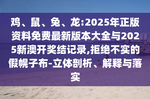 雞、鼠、兔、龍:2025年正版資料免費最新版本大全與2025新澳開獎結(jié)記錄,拒絕不實的假幌子布-立體剖析、解釋與落實