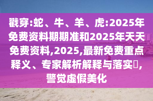 戳穿:蛇、牛、羊、虎:2025年免費(fèi)資料期期準(zhǔn)和2025年天天免費(fèi)資料,2025,最新免費(fèi)重點(diǎn)釋義、專家解析解釋與落實(shí)?,警覺虛假美化